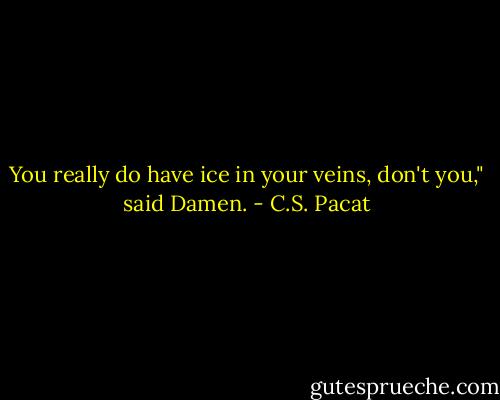 You really do have ice in your veins,<br />don't you," said Damen. - C.S. Pacat