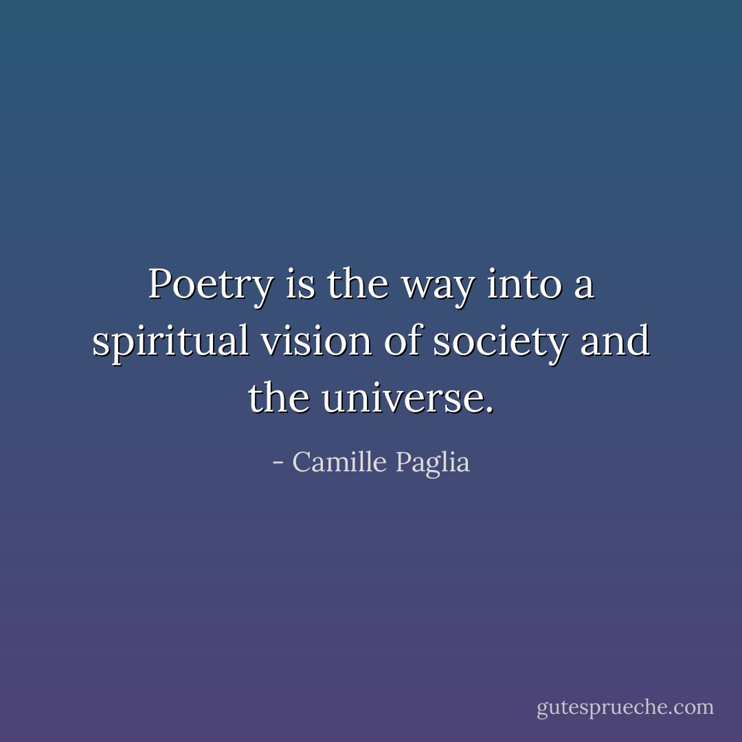 Poetry is the way into a spiritual vision of society and the universe. - Camille Paglia