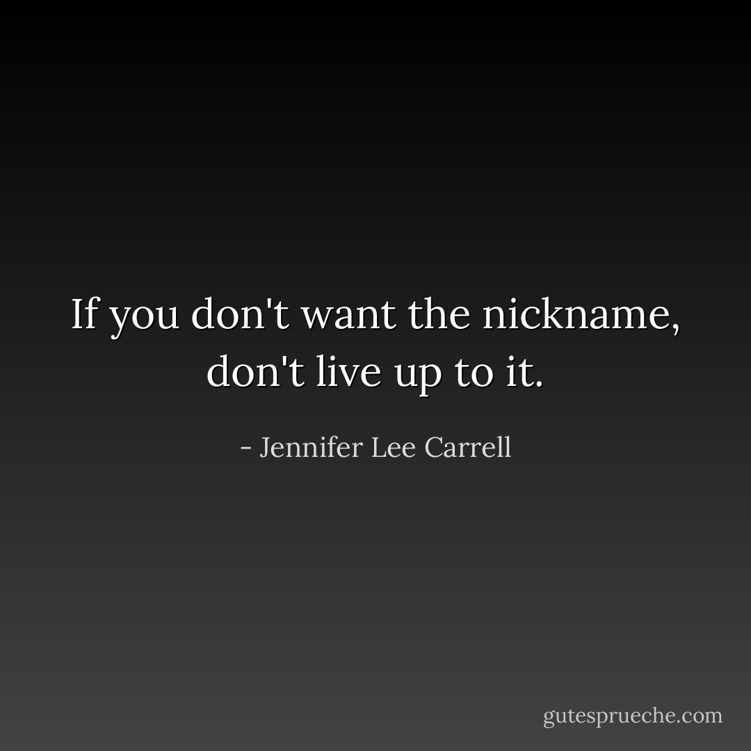 If you don't want the nickname, don't live up to it. - Jennifer Lee Carrell