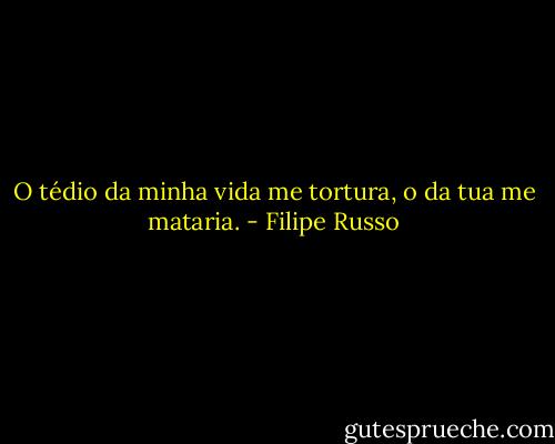 O tédio da minha vida me tortura, o da tua me mataria. - Filipe Russo