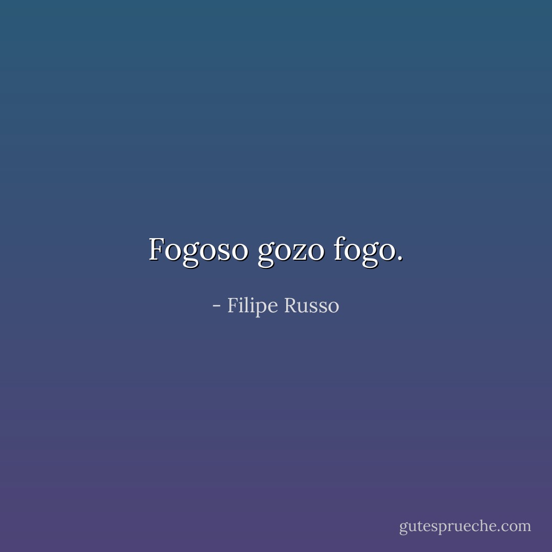 Fogoso gozo fogo. - Filipe Russo