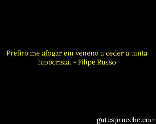 Prefiro me afogar em veneno a ceder a tanta hipocrisia. - Filipe Russo