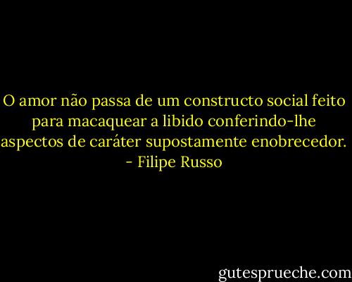 O amor não passa de um constructo social feito para macaquear a libido conferindo-lhe aspectos de caráter supostamente enobrecedor. - Filipe Russo