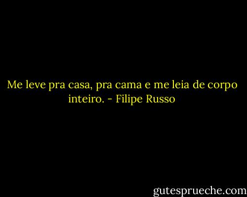 Me leve pra casa, pra cama e me leia de corpo inteiro. - Filipe Russo
