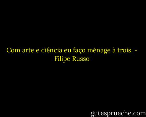 Com arte e ciência eu faço ménage à trois. - Filipe Russo