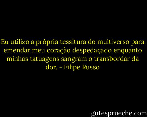 Eu utilizo a própria tessitura do multiverso para emendar meu coração despedaçado enquanto minhas tatuagens sangram o transbordar da dor. - Filipe Russo