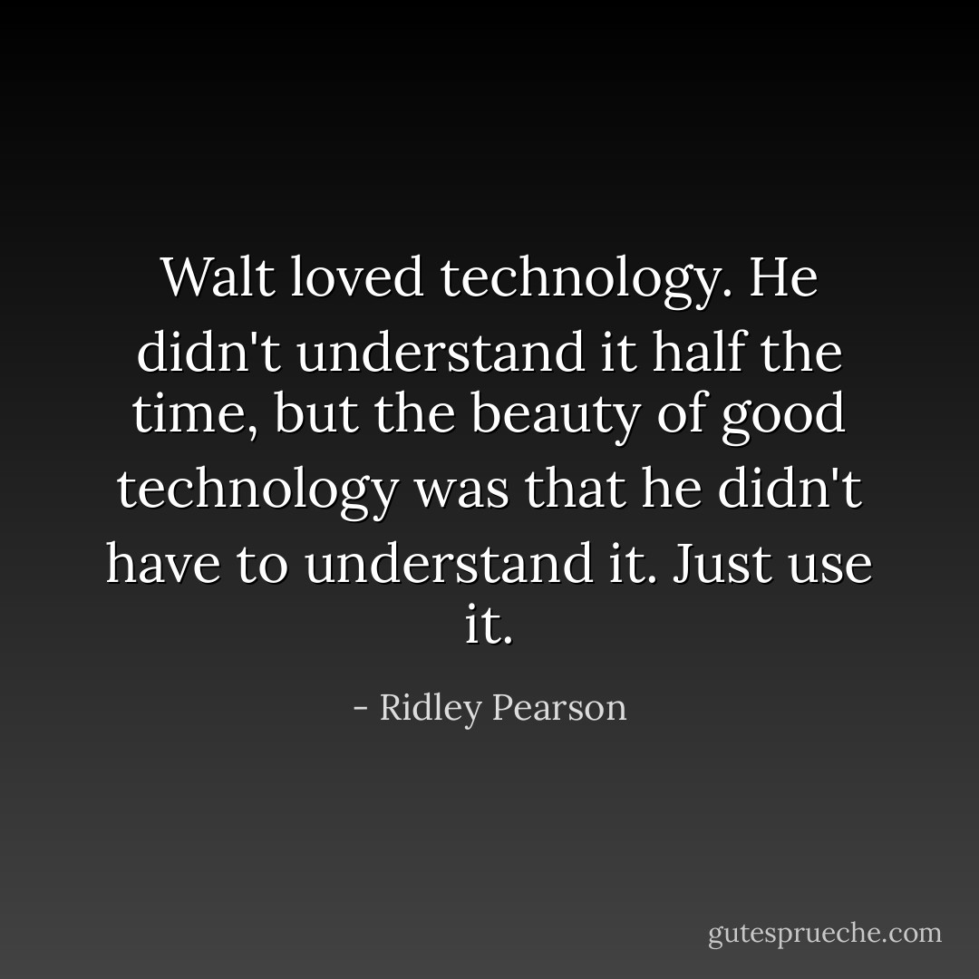 Walt loved technology. He didn't understand it half the time, but the beauty of good technology was that he didn't have to understand it. Just use it. - Ridley Pearson