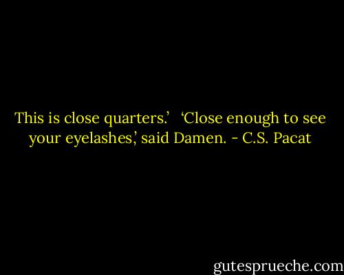This is close quarters.’ <br /> ‘Close enough to see your eyelashes,’ said Damen. - C.S. Pacat