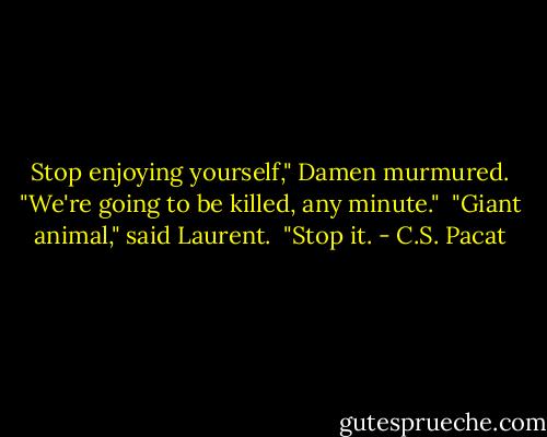 Stop enjoying yourself," Damen murmured. "We're going to be killed, any minute."<br /> "Giant animal," said Laurent.<br /> "Stop it. - C.S. Pacat