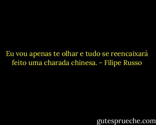 Eu vou apenas te olhar e tudo se reencaixará feito uma charada chinesa. - Filipe Russo