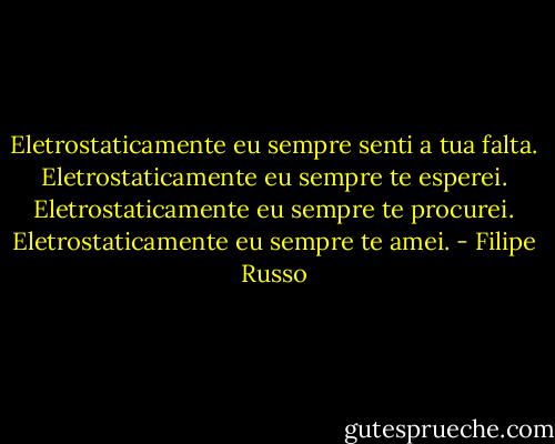 Eletrostaticamente eu sempre senti a tua falta.<br />Eletrostaticamente eu sempre te esperei.<br />Eletrostaticamente eu sempre te procurei.<br />Eletrostaticamente eu sempre te amei. - Filipe Russo