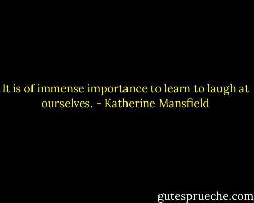 It is of immense importance to learn to laugh at ourselves. - Katherine Mansfield