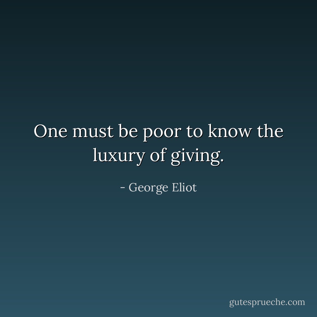 One must be poor to know the luxury of giving. - George Eliot