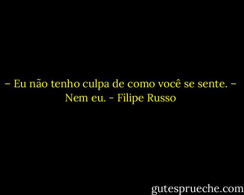 – Eu não tenho culpa de como você se sente.<br />– Nem eu. - Filipe Russo