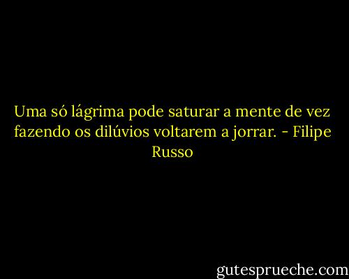 Uma só lágrima pode saturar a mente de vez fazendo os dilúvios voltarem a jorrar. - Filipe Russo