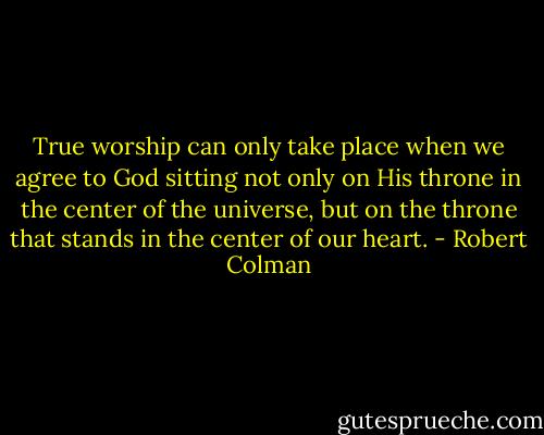 True worship can only take place when we agree to God sitting not only on His throne in the center of the universe, but on the throne that stands in the center of our heart. - Robert Colman