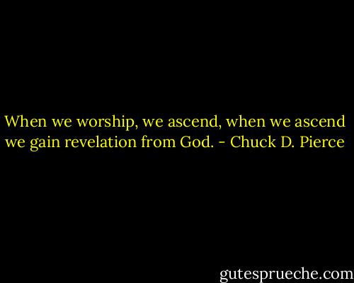 When we worship, we ascend, when we ascend we gain revelation from God. - Chuck D. Pierce