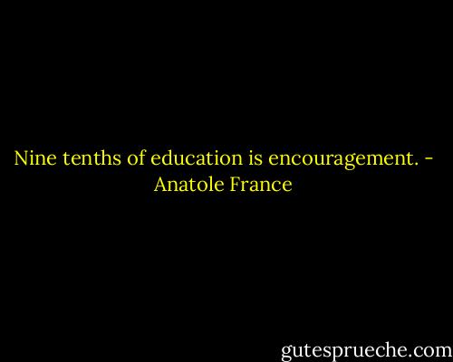 Nine tenths of education is encouragement. - Anatole France