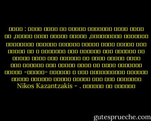 ربما كانت الكتابة لعباً في عصور أخرى : أيام التوازن والانسجام, لكنها اليوم مهمة جسيمة, لم يعد الغرض منها تسلية العقول بالقصص الخرافية أو مساعدة هذه العقول على النسيان ، بل الغرض منها تحقيق حالة من التوحد بين جميع القوى الوضاءة التي لا تزال قادرة على الحياة حتى أيامنا الانتقالية هذه ، والغرض -أيضاً- تحريض الإنسان على بذل قصارى جهوده لتجاوز الوحش الكامن في أعماقه . - Nikos Kazantzakis