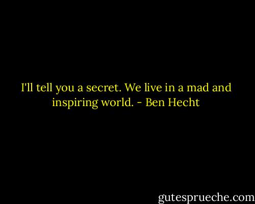 I'll tell you a secret. We live in a mad and inspiring world. - Ben Hecht