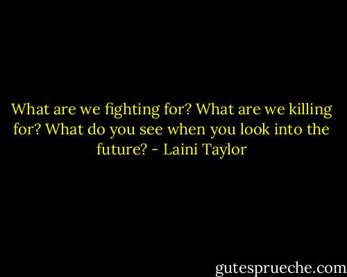 What are we fighting for? What are we killing for? What do you see when you look into the future? - Laini Taylor