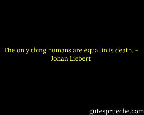 The only thing humans are equal in is death. - Johan Liebert