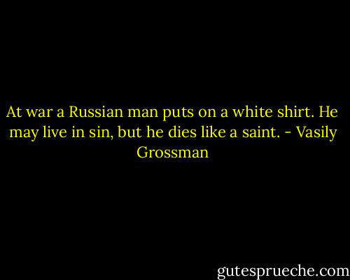 At war a Russian man puts on a white shirt. He may live in sin, but he dies like a saint. - Vasily Grossman