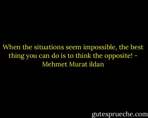 When the situations seem impossible, the best thing you can do is to think the opposite! - Mehmet Murat ildan