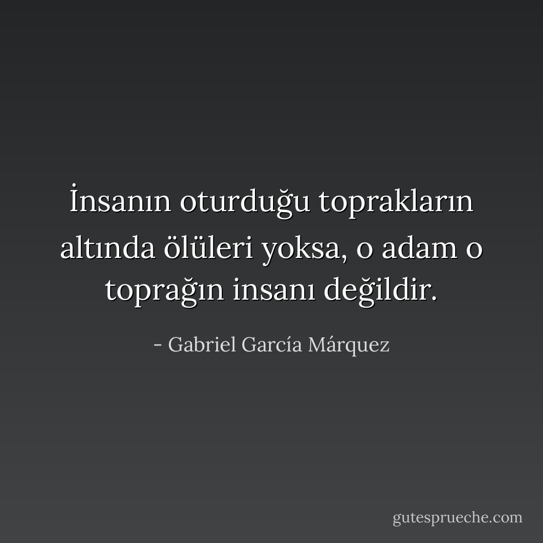 İnsanın oturduğu toprakların altında ölüleri yoksa, o adam o toprağın insanı değildir. - Gabriel García Márquez