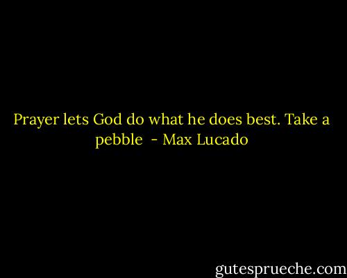 Prayer lets God do what he does best. Take a pebble  - Max Lucado