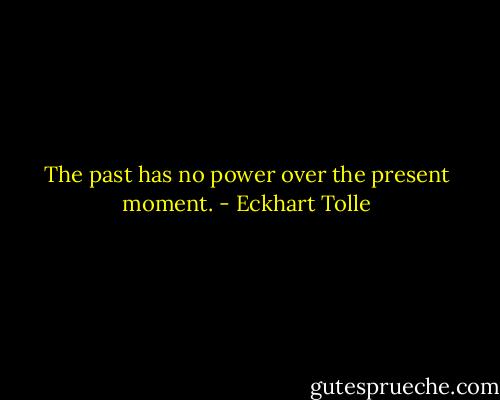 The past has no power over the present moment. - Eckhart Tolle
