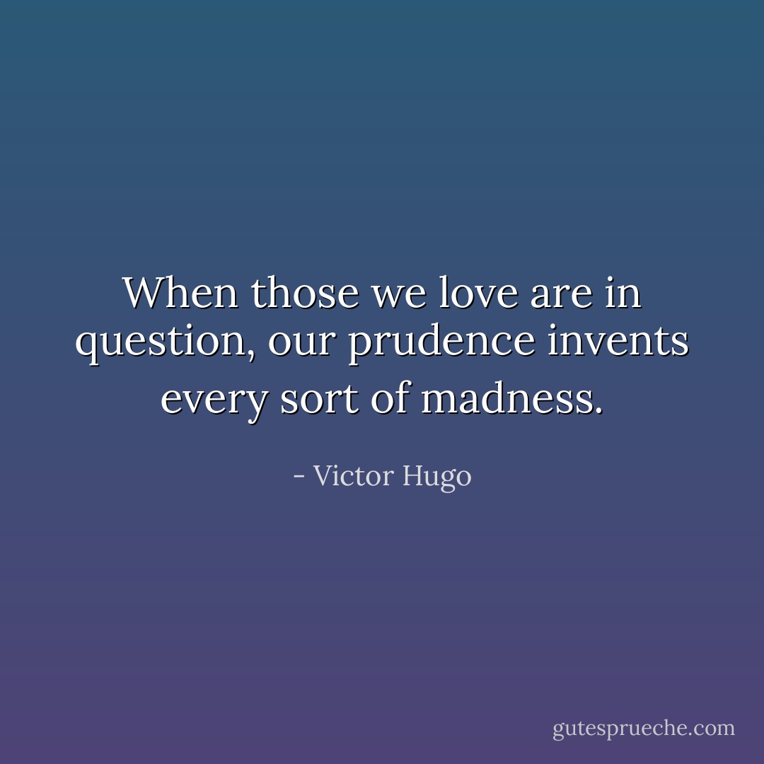 When those we love are in question, our prudence invents every sort of madness. - Victor Hugo