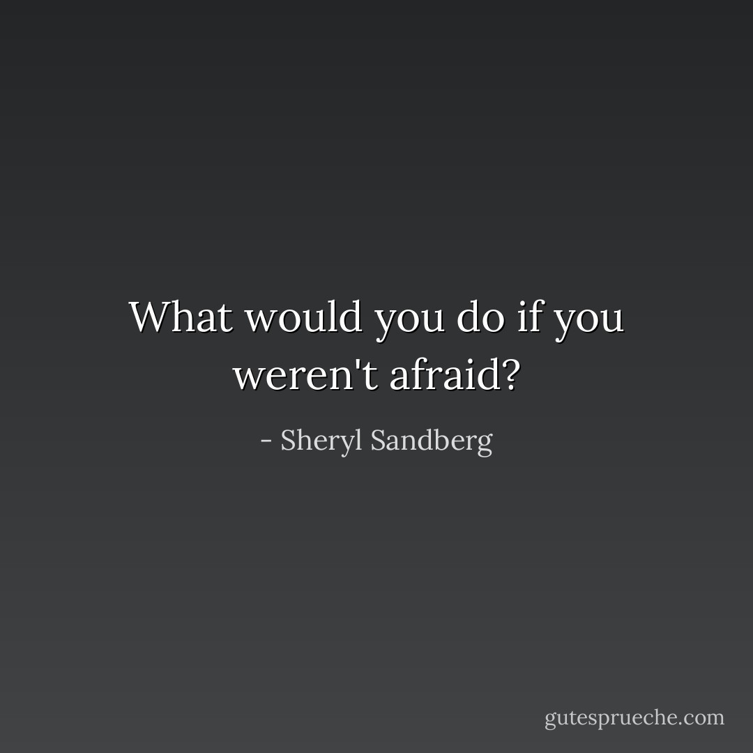 What would you do if you weren't afraid? - Sheryl Sandberg