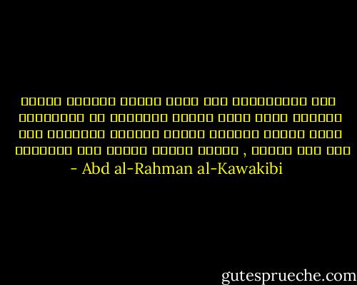  صفة الاستبداد كما تشمل حكومة الحاكم الفرد المطلق الذي تولى الحكم بالغلبة أو الوراثة، تشمل أيضاً الحاكم الفرد المقيد المنتخب متى كان غير مسؤول , وتشمل حكومة الجمع ولو منتخباً  - Abd al-Rahman al-Kawakibi