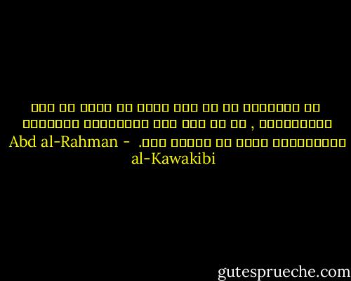  إن الحكومة من أي نوع كانت لا تخرج عن وصف الاستبداد , ما لم تكن تحت المراقبة الشديدة والاحتساب الذي لا تسامح فيه.  - Abd al-Rahman al-Kawakibi