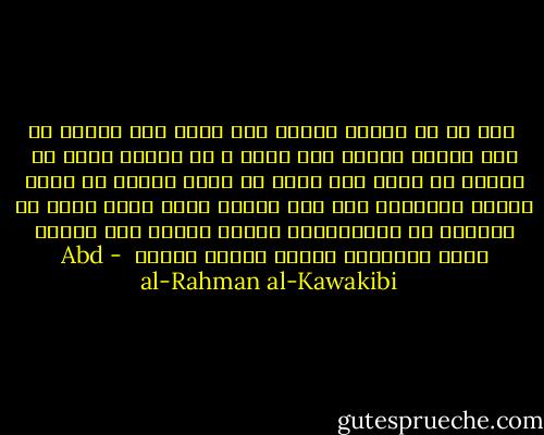  إنه ما من مستبد سياسي إلى الآن إلا ويتخذ له صفة قدسية يشارك بها الله ، أو تعطيه مقام ذي علاقة مع الله ولا أقلّ أن يتخذ بطانة من خدمة الدين يعينونه على ظلم الناس باسم الله وأقل ما يعينون به الاستبداد تفريق الأمم إلى مذاهب وشيع متعادية تقاوم بعضها بعضاً  - Abd al-Rahman al-Kawakibi