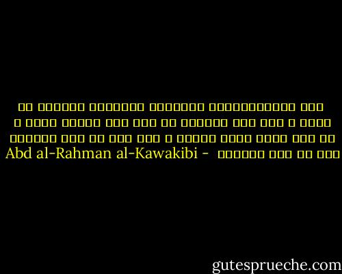  بين الاستبدادين السياسي والديني مقارنة لا تنفك ، متى وجد أحدهما في أمة جرّ الآخر إليه ، أو متى زالَ زالَ رفيقه ، وإن صلح أي ضعف أحدهما صلح أي ضعف الثاني  - Abd al-Rahman al-Kawakibi