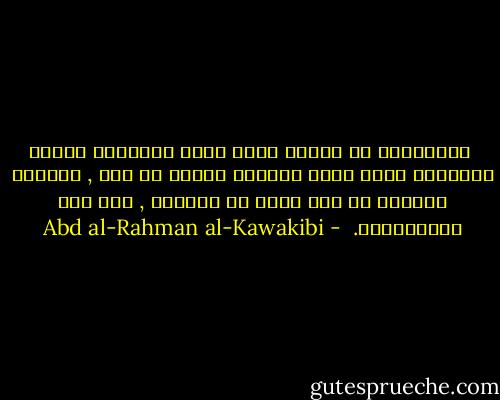  والخلاصة أن البدع التي شوشت الإيمان وشوهت الأديان تكاد كلها تتسلسل بعضها من بعض , وتتولد جميعها من غرض واحد هو المراد , ألا وهو الاستعباد.  - Abd al-Rahman al-Kawakibi