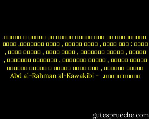 الاستبداد لو كان رجلاً وأراد أن يحتسب و ينتسب لقال : أنا الشر , وأبي الظلم , وأمي الإساءة, وأخي الغدر , وأختي المسكنة , وعمي الضر , وخالي الذل , وابني الفقر , وبنتي البطالة , وعشيرتي الجهالة , ووطني الخراب , أما ديني وشرفي و حياتي فالمال المال المال.  - Abd al-Rahman al-Kawakibi