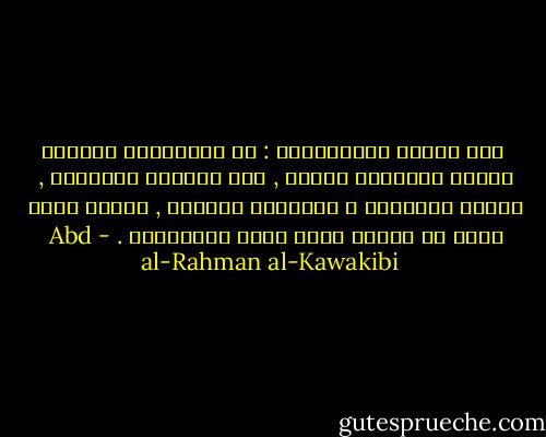  ومن طبائع الاستبداد : أن الأغنياء أعداؤه فكراً وأوتاده عملاً , فهم رَبائط المستبد , يذلهم فيئنون،<br />و يستدرهم فيحنون , ولهذا يرسخ الذل في الأمم التي يكثر أغنياؤها . - Abd al-Rahman al-Kawakibi