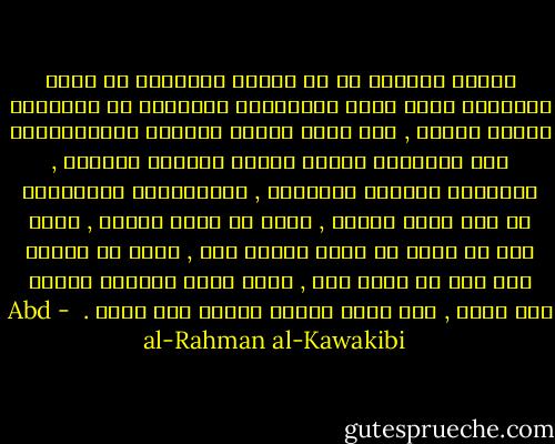 الأمر الغريب أن كل الأمم المنحطة من جميع الأديان تحصر بلية انحطاطها السياسي في تهاونها بأمور دينها , ولا ترجو تحسين حالتها الاجتماعية إلا بالتمسك بعروة الدين تمسكاً مكيناً , ويريدون بالدين العبادة , ولَنِعْمَ الاعتقاد لو كان يفيد شيئاً , لكنه لا يفيد أبداً , لأنه قول لا يمكن أن يكون وراءه فعل , وذلك أن الدين بذر جيد لا شبهة فيه , فإذا صادف مغرساً طيباً نبت ونما , وإن صادف أرضاً قاحلة مات وفات .  - Abd al-Rahman al-Kawakibi