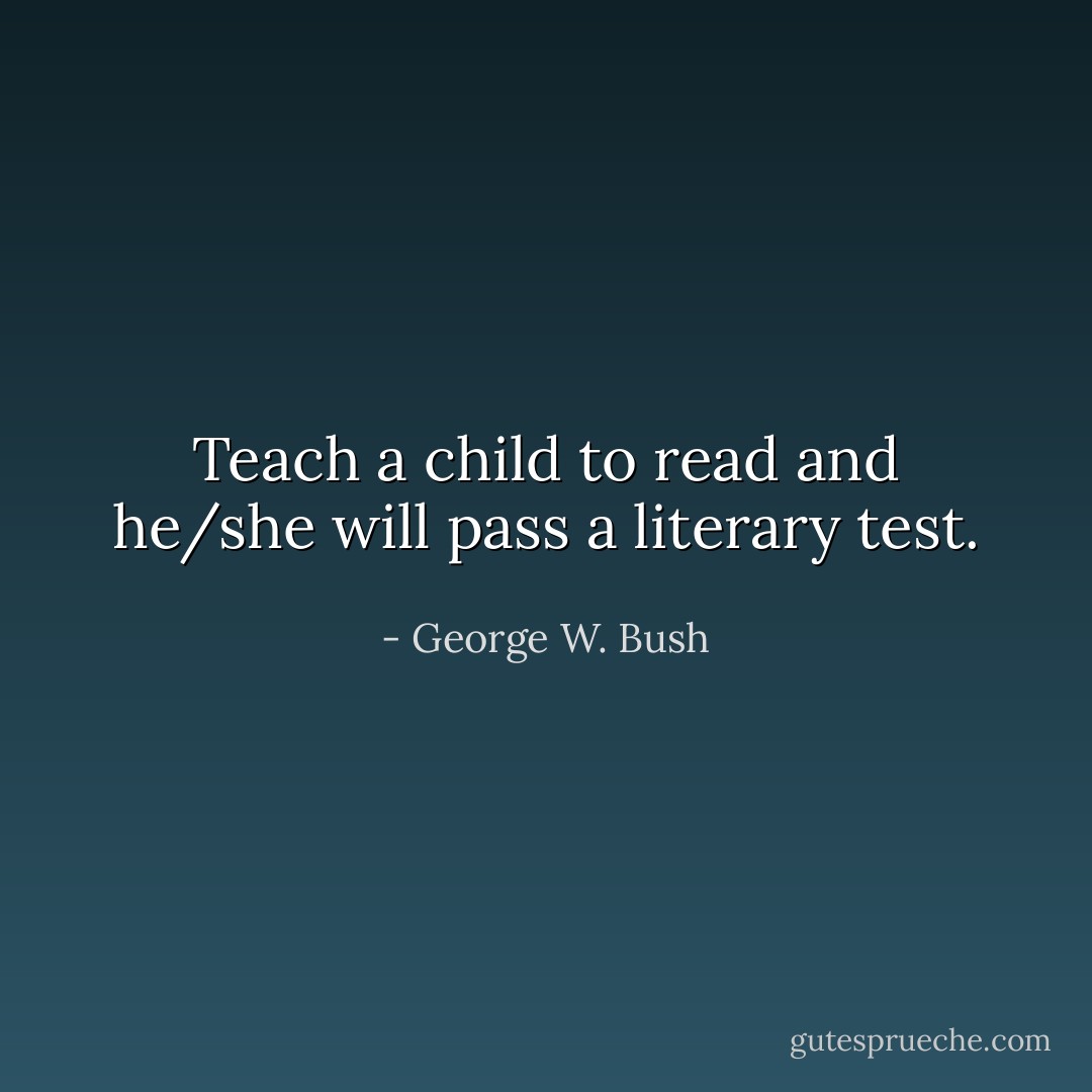 Teach a child to read and he/she will pass a literary test. - George W. Bush