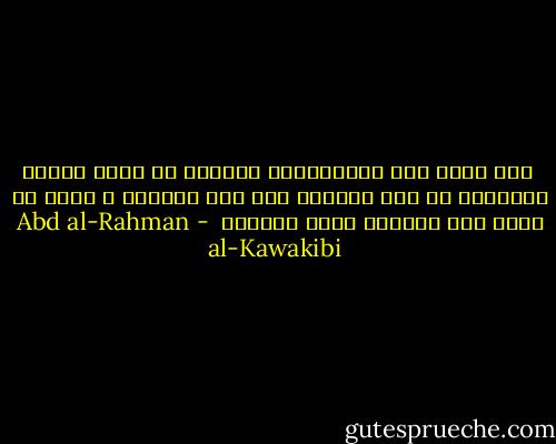  وقد يبلغ فعل الاستبداد بالأمة أن يحول ميلها الطبيعي من طلب الترقي إلى طلب التسفل ، بحيث لو دفعت إلى الرفعة لأبت وتألمت  - Abd al-Rahman al-Kawakibi