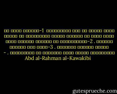 مبحث السعي في رفع الاستبداد <br />1-	الأمة التي لا يشعر كلها أو أكثرها بآلام الاستبداد لا تستحق الحرية .<br />2-	الاستبداد لا يُقاوم بالشدة إنما يقاوم باللين والتدرج .<br />3-	يجب قبل مقاومة الاستبداد تهيئة ماذا يُستبدل به الاستبداد . - Abd al-Rahman al-Kawakibi