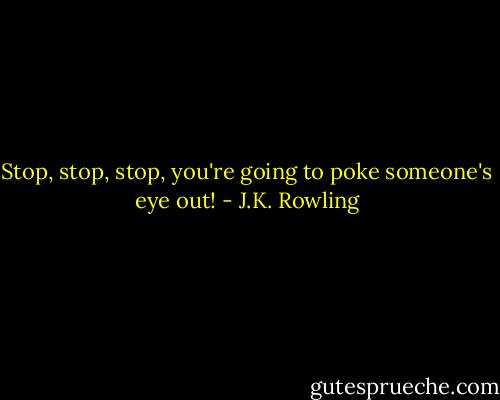 Stop, stop, stop, you're going to poke someone's eye out! - J.K. Rowling