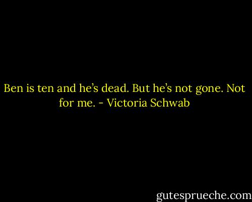 Ben is ten and he’s dead. But he’s not gone. Not for me. - Victoria Schwab