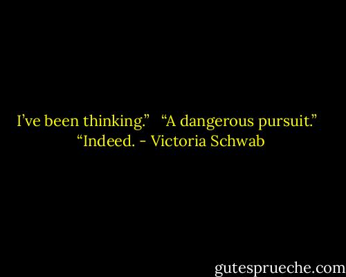 I’ve been thinking.” <br /><br />“A dangerous pursuit.” <br /><br />“Indeed. - Victoria Schwab
