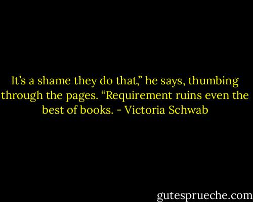 It’s a shame they do that,” he says, thumbing through the pages. “Requirement ruins even the best of books. - Victoria Schwab