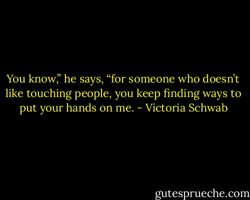 You know,” he says, “for someone who doesn’t like touching people, you keep finding ways to put your hands on me. - Victoria Schwab