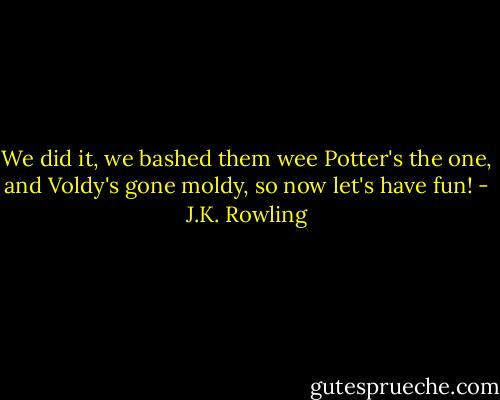 We did it, we bashed them wee Potter's the one, and Voldy's gone moldy, so now let's have fun! - J.K. Rowling